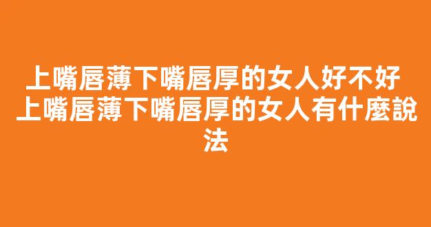 上嘴唇薄下嘴唇厚的女人好不好 上嘴唇薄下嘴唇厚的女人有什麼說法